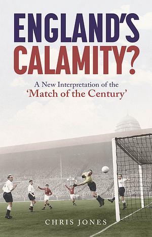 England's Calamity?: A New Interpretation of the 'Match of the Century' by Chris Jones