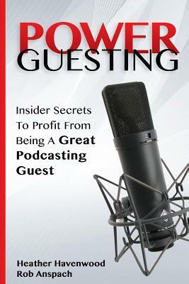 Power Guesting: Insider Secrets to Profit from Being a Great Podcasting Guest by Heather Havenwood, Rob Anspach