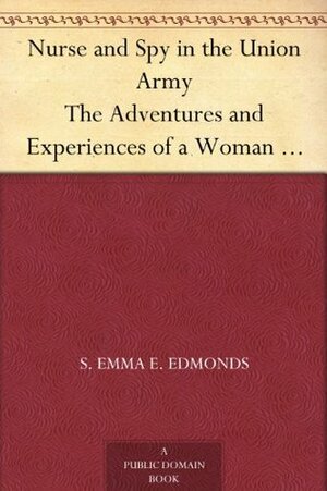 Nurse and Spy in the Union Army The Adventures and Experiences of a Woman in Hospitals, Camps, and Battle-Fields by Sarah Emma Edmonds