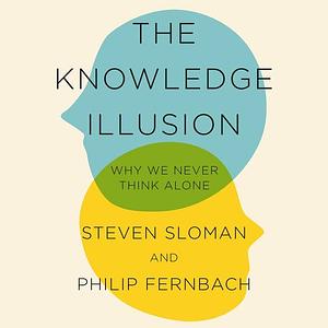 The Knowledge Illusion: The myth of individual thought and the power of collective wisdom by Philip Fernbach, Steven Sloman