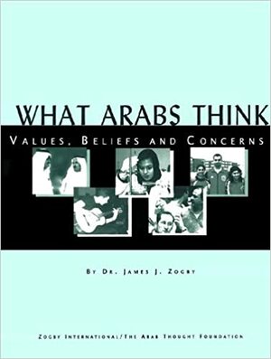 What Arabs Think: Values, Beliefs and Concerns by James J. Zogby