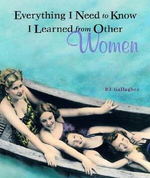 Everything I Need to Know I Learned from Other Women by B.J. Gallagher
