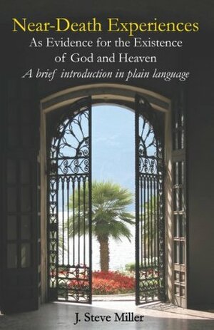 Near-Death Experiences as Evidence for the Existence of God and Heaven: A Brief Introduction in Plain Language by Jeffrey Long, J. Steve Miller