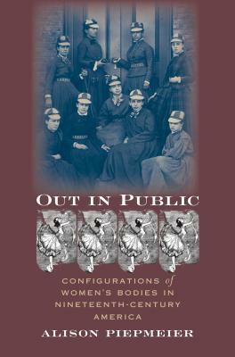 Out in Public: Configurations of Women's Bodies in Nineteenth-Century America by Alison Piepmeier