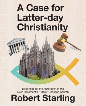 A Case for Latter-Day Christianity: Evidences for the Restoration of the New Testament's Mere Christian Church by Robert Starling