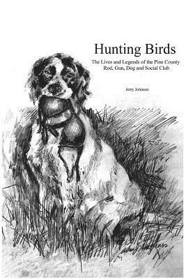 Hunting Birds: The Lives and Legends of the Pine County Rod, Gun, Dog and Social Club by Jerry Johnson