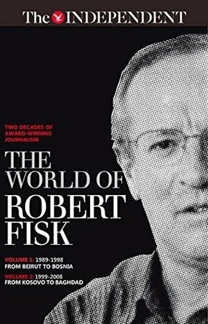 The world of Robert Fisk: Volume 1: 1989-1998 from Beirut to Bosnia, Volume 2: 1999-2008 from Kosovo to Baghdad by Robert Fisk