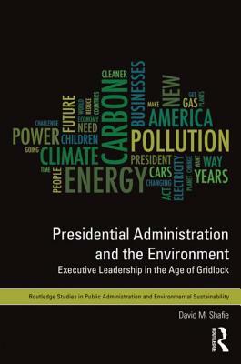 Presidential Administration and the Environment: Executive Leadership in the Age of Gridlock by David M. Shafie