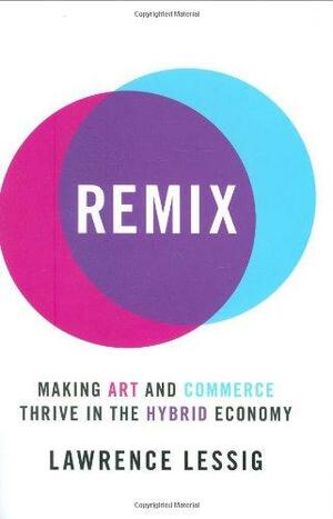 Remix: Making Art and Commerce Thrive in the Hybrid Economy by Lawrence Lessig