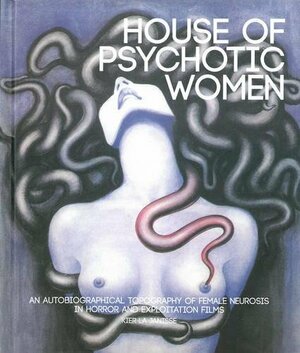 House of Psychotic Women: An Autobiographical Topography of Female Neurosis in Horror and Exploitation Films by Kier-La Janisse
