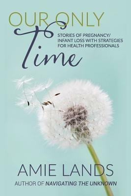 Our Only Time: Stories of Pregnancy/Infant Loss with Strategies for Health Professionals by Amie Lands