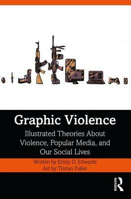 Graphic Violence: Illustrated Theories About Violence, Popular Media, and Our Social Lives by Emily Edwards