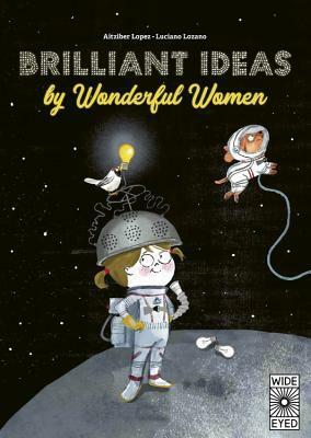 Brilliant Ideas From Wonderful Women: 15 incredible inventions from inspiring women! by Aitziber Lopez, Luciano Lozano