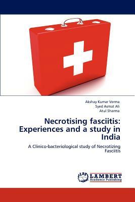 Necrotising Fasciitis: Experiences and a Study in India by Syed Asmat Ali, Atul Sharma, Akshay Kumar Verma