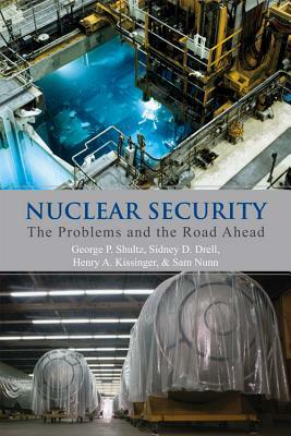 Nuclear Security: The Problems and the Road Ahead by George P. Shultz, Henry A. Kissinger, Sidney D. Drell
