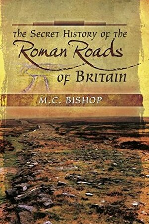 The Secret History of the Roman Roads of Britain: And their Impact on Military History by M.C. Bishop