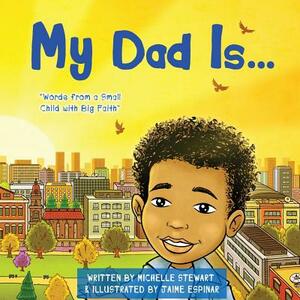 My Dad Is: Words From a Small Child with Big Faith by Michelle Stewart