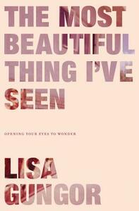 The Most Beautiful Thing I've Seen: Opening Your Eyes to Wonder by Lisa Gungor