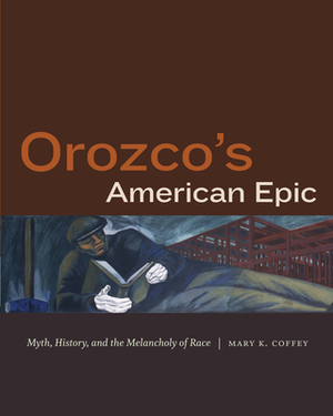 Orozco's American Epic: Myth, History, and the Melancholy of Race by Mary K. Coffey