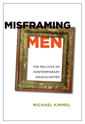 Misframing Men: The Politics of Contemporary Masculinities by Michael Kimmel