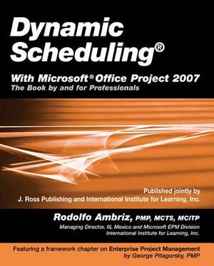 Dynamic Scheduling with Microsoft Office Project 2007: The Book by and for Professionals by Rodolfo Ambriz