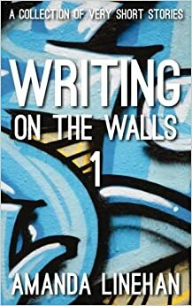 Writing on the Walls 1: A Collection of Very Short Stories by Amanda Linehan