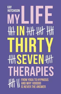 My Life in Thirty Seven Therapies: From Yoga to Hypnosis and Why Voodoo Is Never the Answer by Kay Hutchison