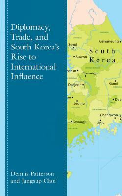 Diplomacy, Trade, and South Korea's Rise to International Influence by Dennis Patterson, Jangsup Choi