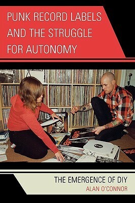 Punk Record Labels and the Struggle for Autonomy: The Emergence of DIY by Alan O'Connor