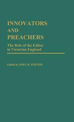 Innovators and Preachers: The Role of the Editor in Victorian England by Joel H. Wiener