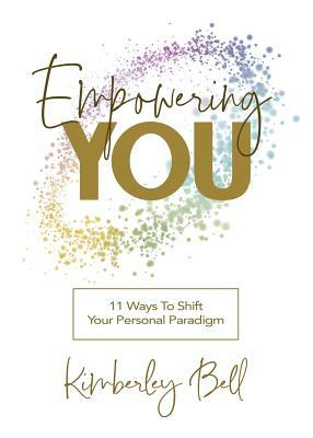 Empowering You: 11 Ways to Shift Your Personal Paradigm by Kimberley Bell