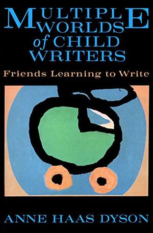 Multiple Worlds of Child Writers: Friends Learning to Write by Anne Haas Dyson