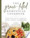 The Grace-Filled Homestead Cookbook: Garden-Fresh Recipes Celebrating Food, Family, and the Farm by Lana Stenner