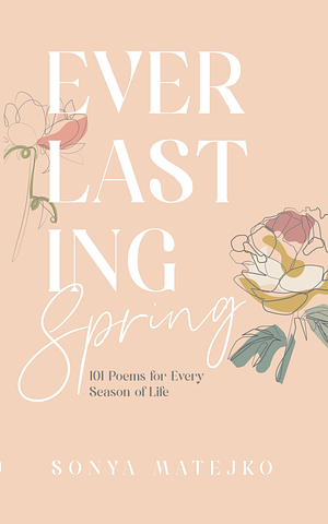 Everlasting Spring: 101 Poems for Every Season of Life by Sonya Matejko