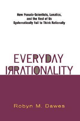 Everyday Irrationality: How Pseudo- Scientists, Lunatics, And The Rest Of Us Systematically Fail To Think Rationally by Robyn M. Dawes