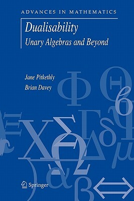 Dualisability: Unary Algebras and Beyond by Jane G. Pitkethly, Brian A. Davey