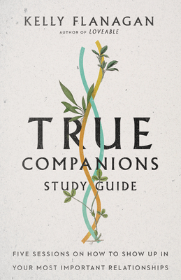 True Companions Study Guide: Five Sessions on How to Show Up in Your Most Important Relationships by Kelly Flanagan
