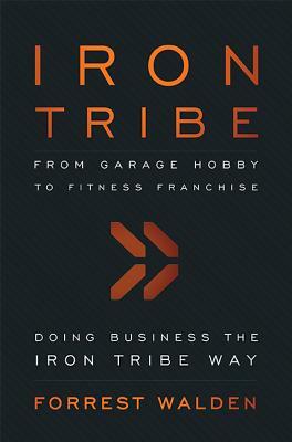 Iron Tribe: From Garage Hobby to Fitness Franchise by Forrest Walden