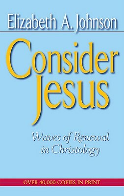 Consider Jesus: Waves of Renewal in Christology by Elizabeth A. Johnson