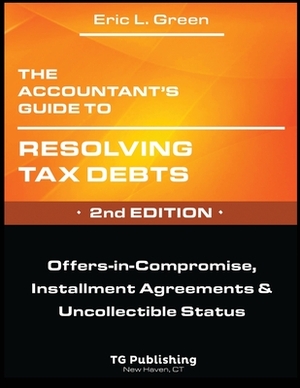 The Accountant's Guide to Resolving Tax Debts: Offers-in-Compromise, Installment Agreements & Uncollectible Status - 2nd Edition by Eric Green