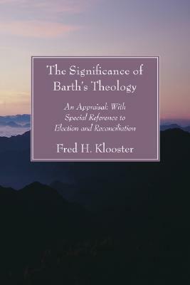 Significance of Barth's Theology: An Appraisal: With Special Reference to Election and Reconciliation by Fred H. Klooster