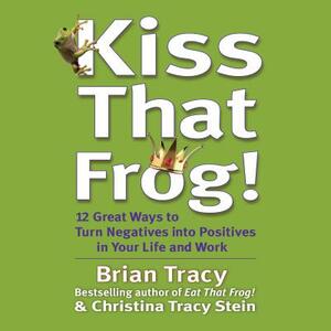 Kiss That Frog: 21 Ways to Turn Negatives Into Positives by Brian Tracy, Christina Tracy Stein
