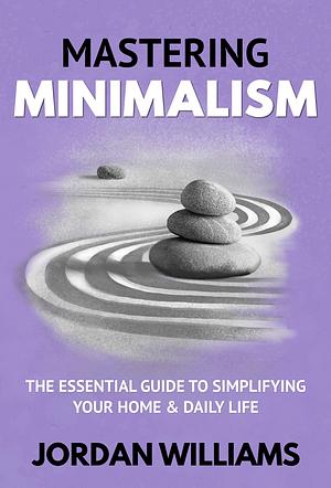 Mastering Minimalism: The Essential Guide to Simplifying your Home and Daily Life by Jordan Williams