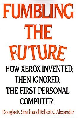 Fumbling the Future: How Xerox Invented, Then Ignored, the First Personal Computer by Douglas K. Smith, Robert C. Alexander