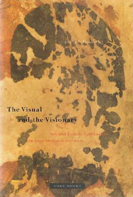 The Visual and the Visionary: Art and Female Spirituality in Late Medieval Germany by Jeffrey F. Hamburger