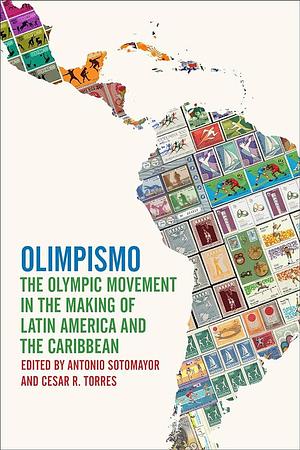Olimpismo: The Olympic Movement in the Making of Latin America and the Caribbean by Antonio Sotomayor, Cesar R. Torres