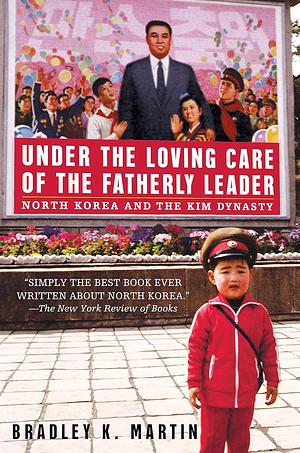 Under the Loving Care of the Fatherly Leader: North Korea and the Kim Dynasty by Bradley K. Martin