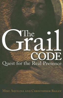 The Grail Code: Quest for the Real Presence by Mike Aquilina, Christopher Bailey