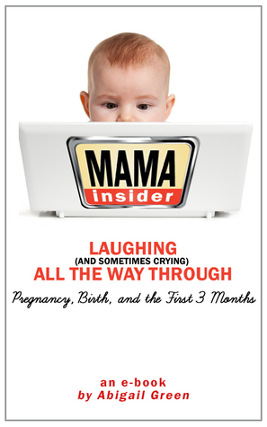 Mama Insider: Laughing (And Sometimes Crying) All the Way Through Pregnancy, Birth, and the First 3 Months by Abigail Green