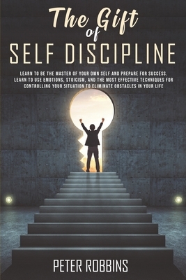 The Gift of Self Discipline: Learn to be the master of your own self and prepare for success.Learn to use emotions, Stoicism and the most effective by Peter Robbins